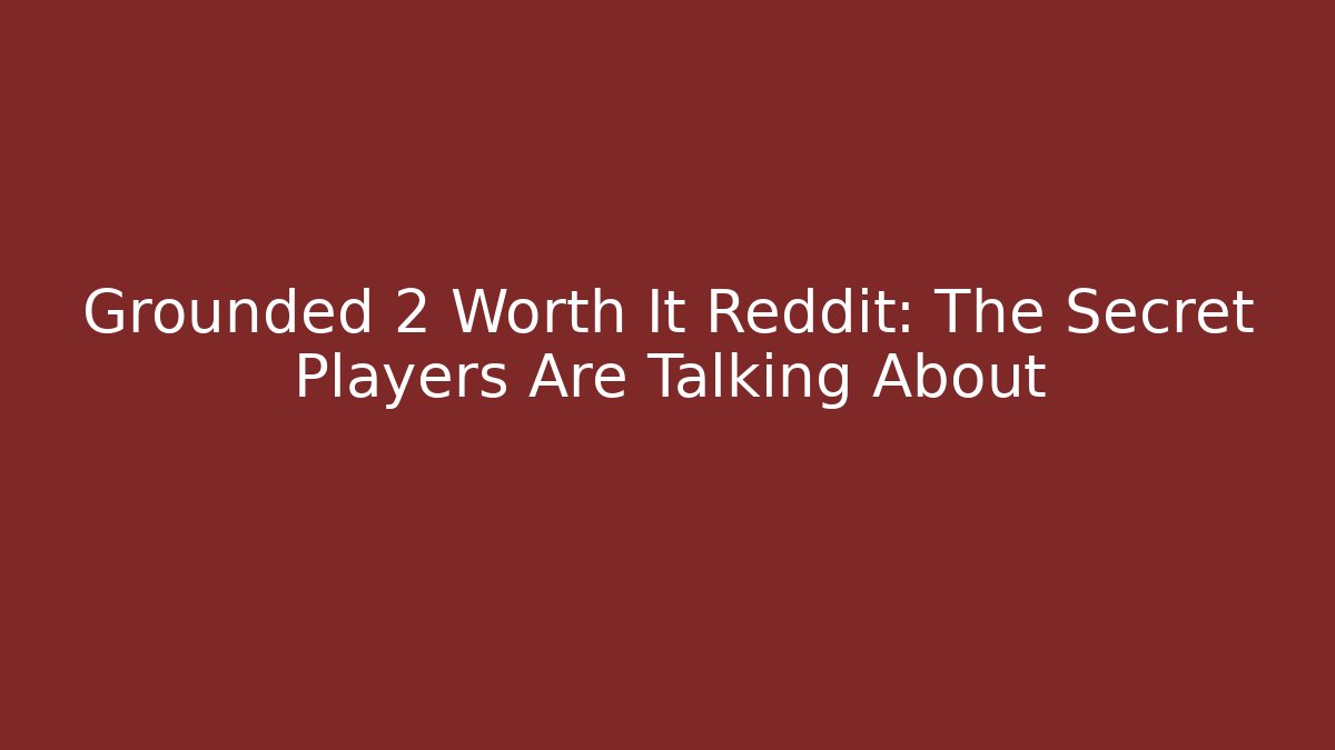 Grounded 2 Worth It Reddit: The Secret Players Are Talking About