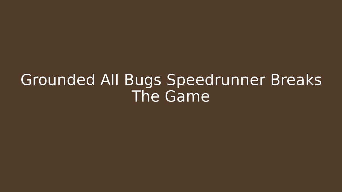 Grounded All Bugs Speedrunner Breaks The Game