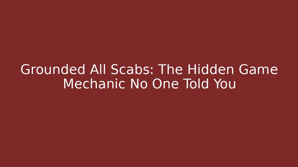 Grounded All Scabs: The Hidden Game Mechanic No One Told You