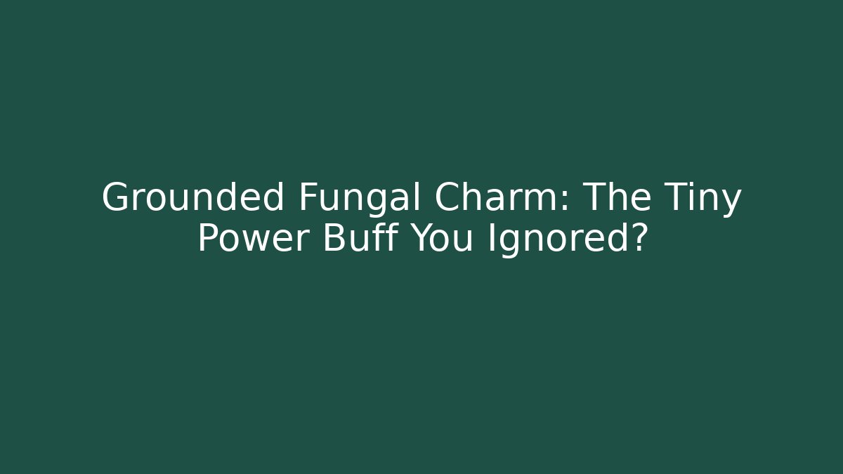 Grounded Fungal Charm: The Tiny Power Buff You Ignored?