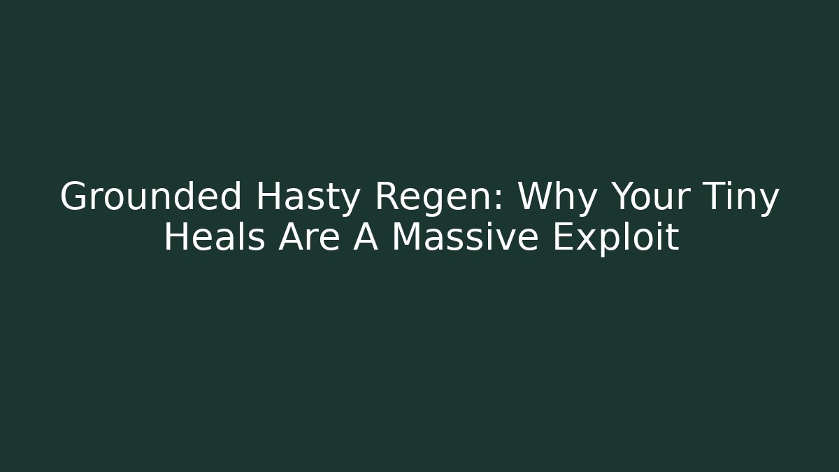 Grounded Hasty Regen: Why Your Tiny Heals Are A Massive Exploit