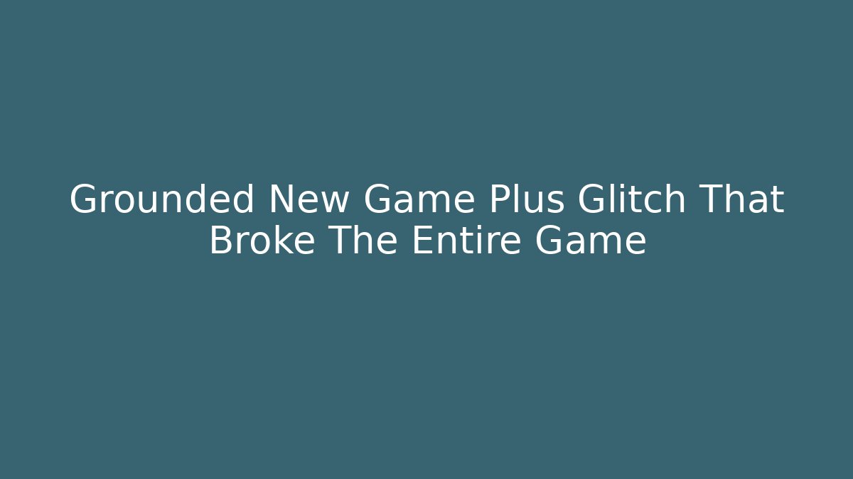 Grounded New Game Plus Glitch That Broke The Entire Game