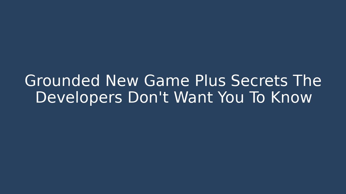 Grounded New Game Plus Secrets The Developers Don't Want You To Know