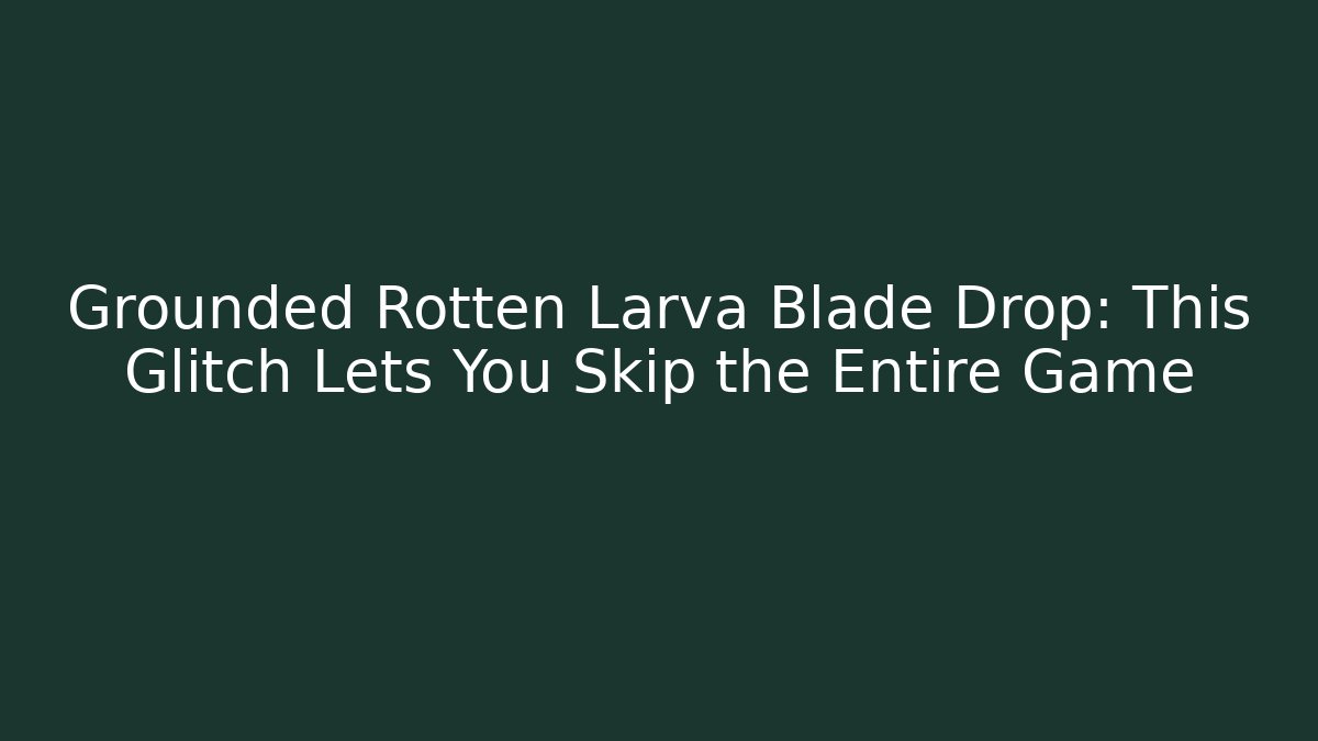 Grounded Rotten Larva Blade Drop: This Glitch Lets You Skip the Entire Game