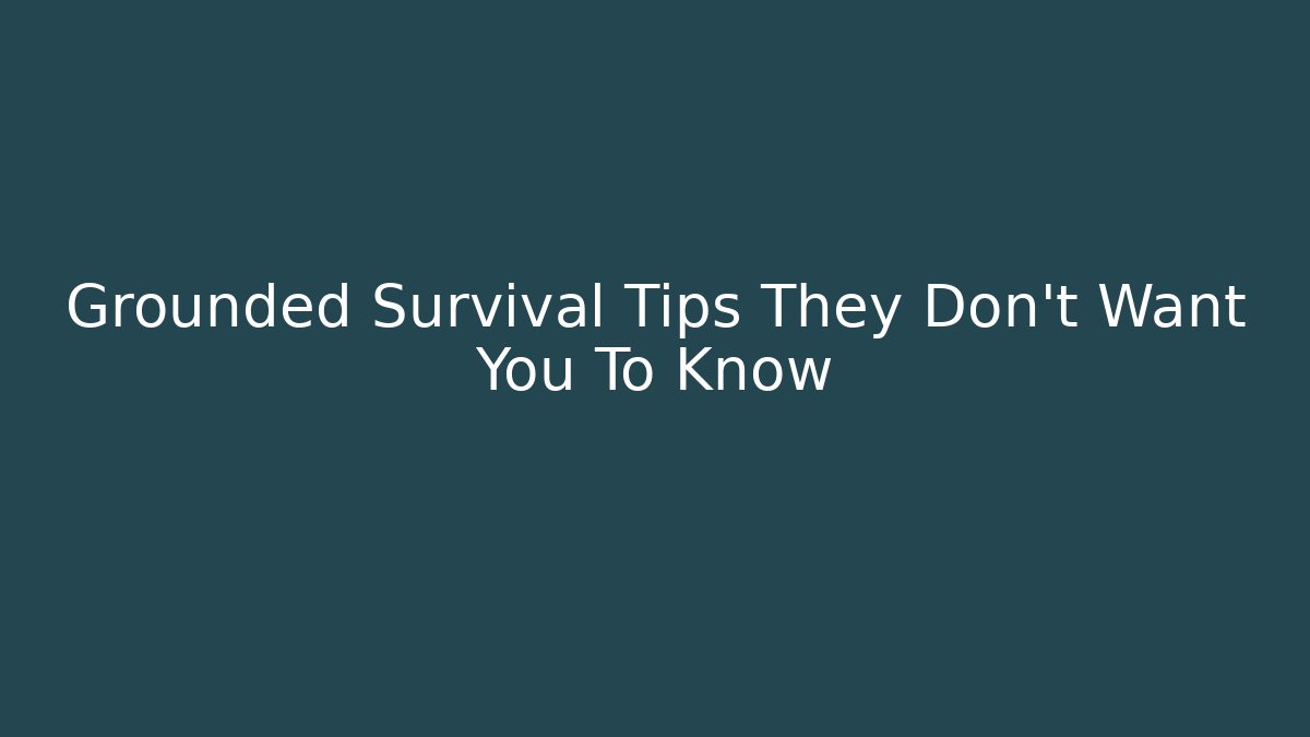 Grounded Survival Tips They Don’t Want You To Know