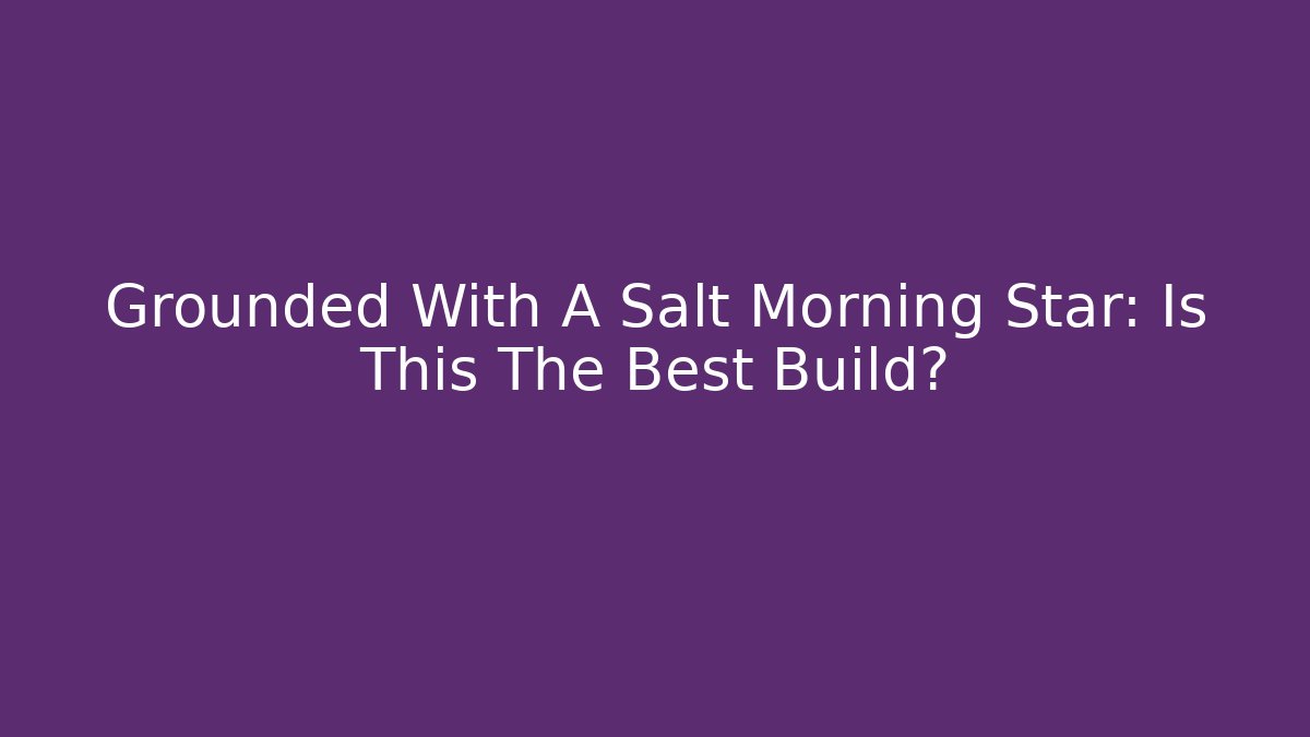 Grounded With A Salt Morning Star: Is This The Best Build?