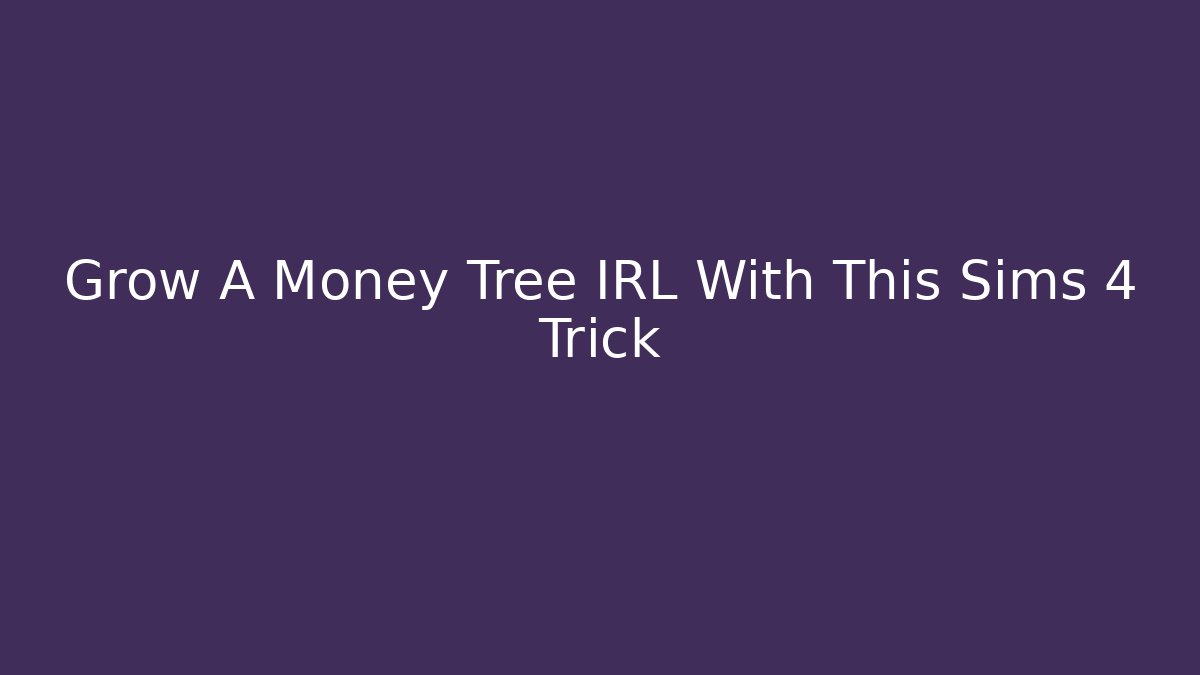 Grow A Money Tree IRL With This Sims 4 Trick