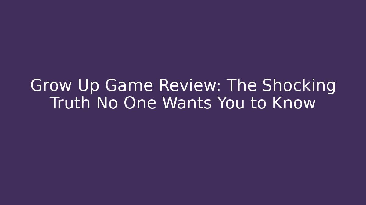 Grow Up Game Review: The Shocking Truth No One Wants You to Know