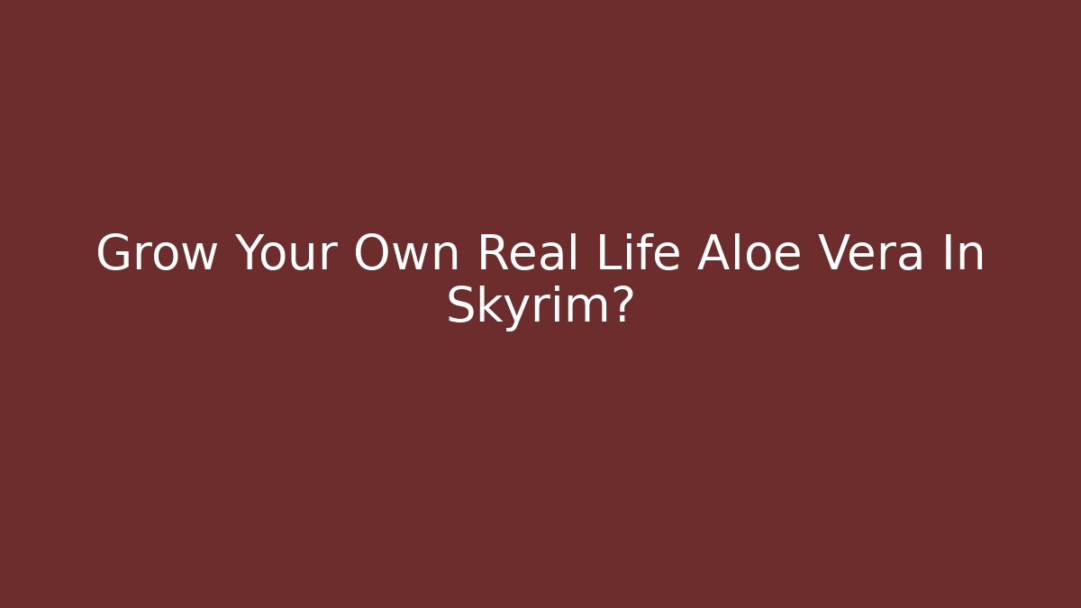 Grow Your Own Real Life Aloe Vera In Skyrim?