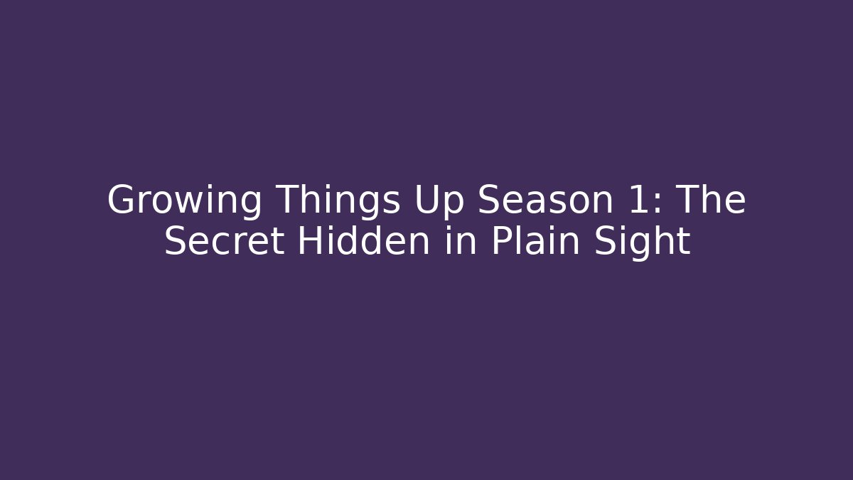 Growing Things Up Season 1: The Secret Hidden in Plain Sight