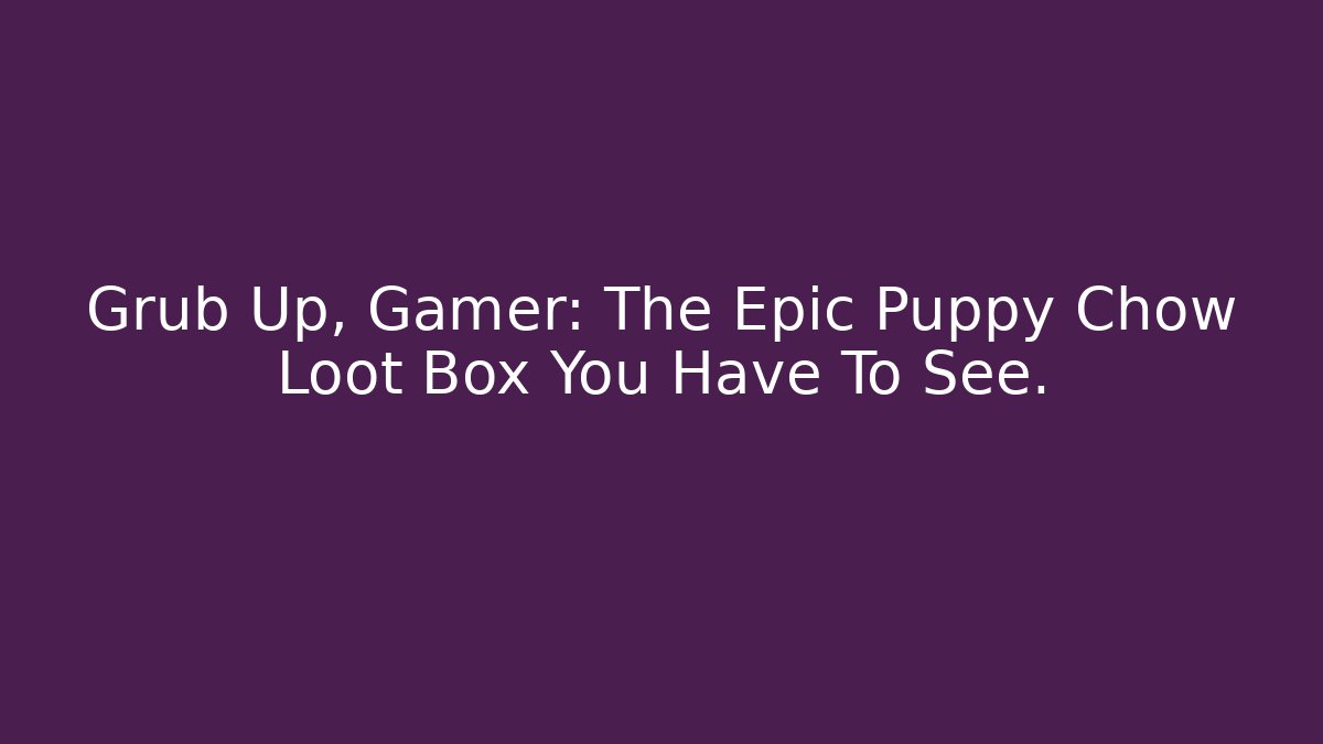 Grub Up, Gamer: The Epic Puppy Chow Loot Box You Have To See. - Critter Realm