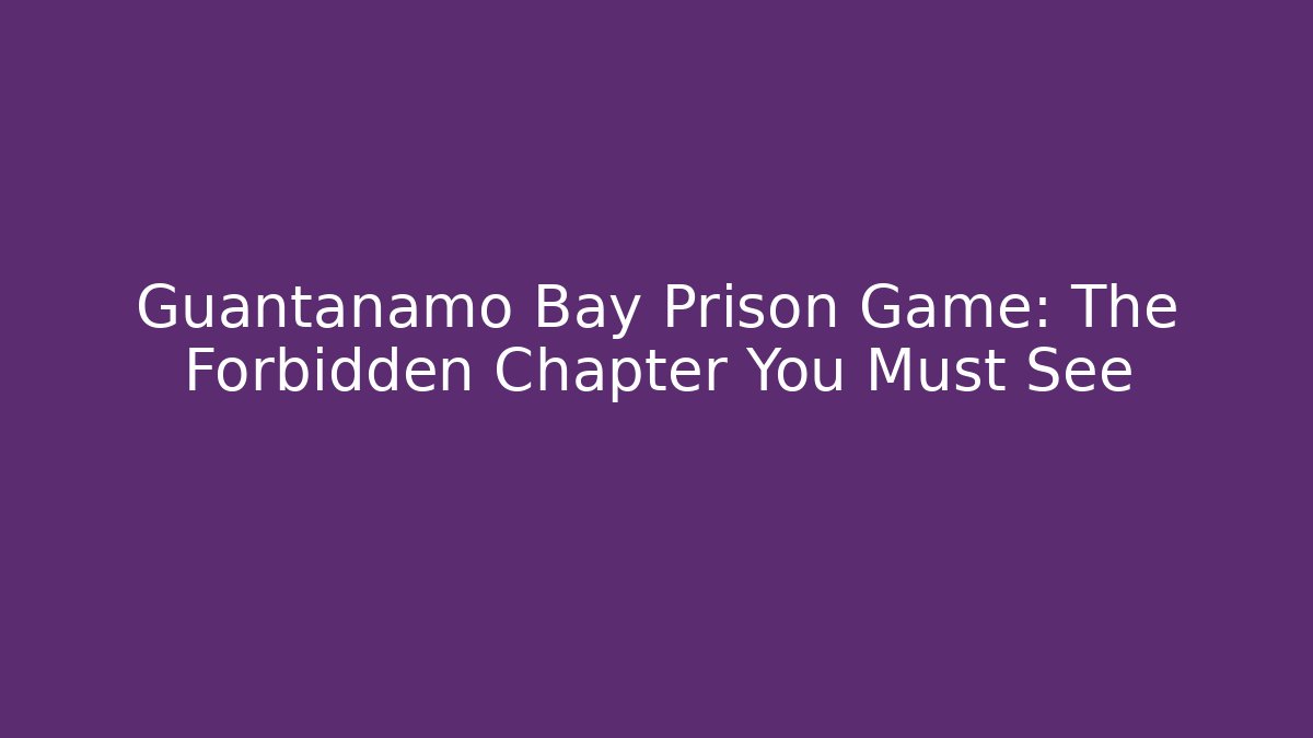 Guantanamo Bay Prison Game: The Forbidden Chapter You Must See