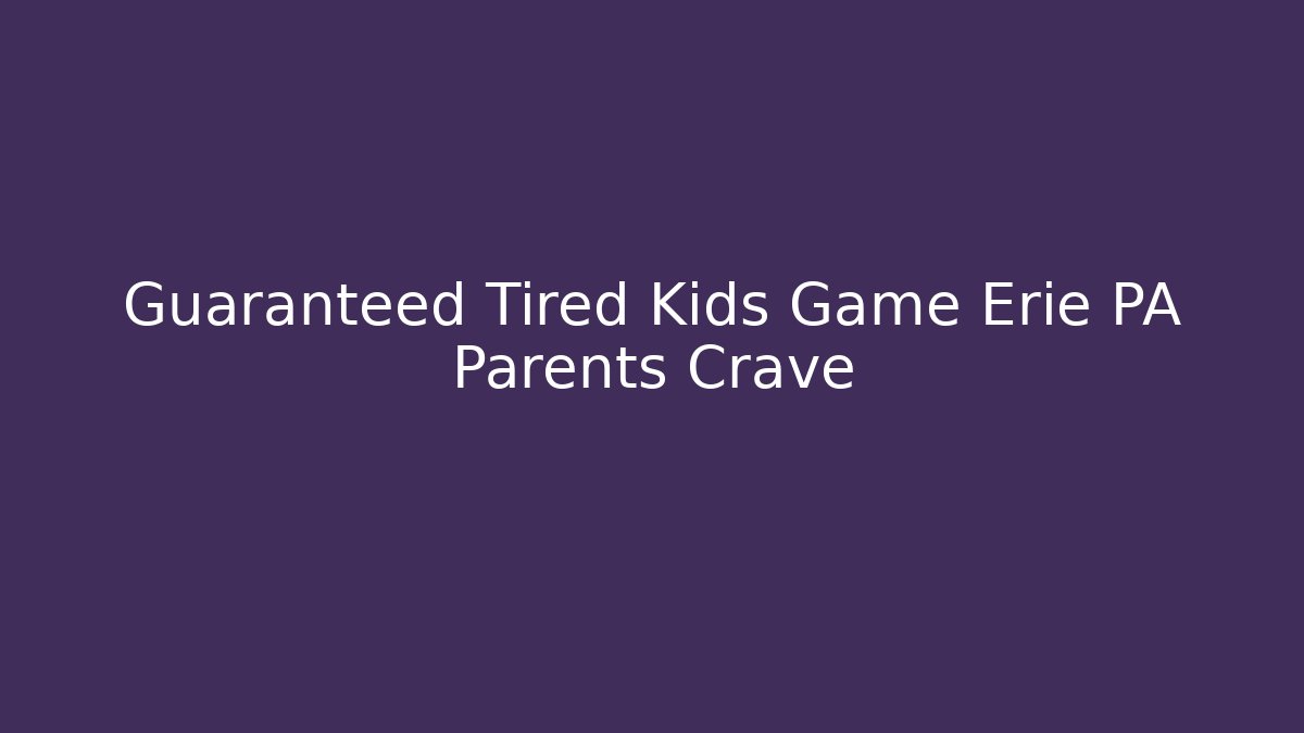 Guaranteed Tired Kids Game Erie PA Parents Crave