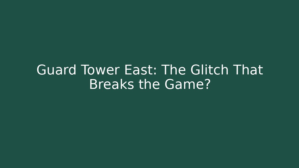Guard Tower East: The Glitch That Breaks the Game?