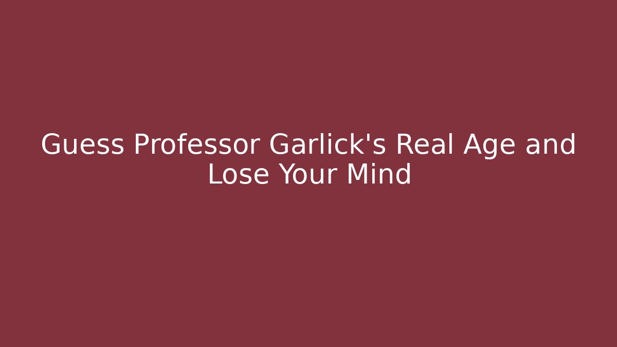 Guess Professor Garlick's Real Age and Lose Your Mind