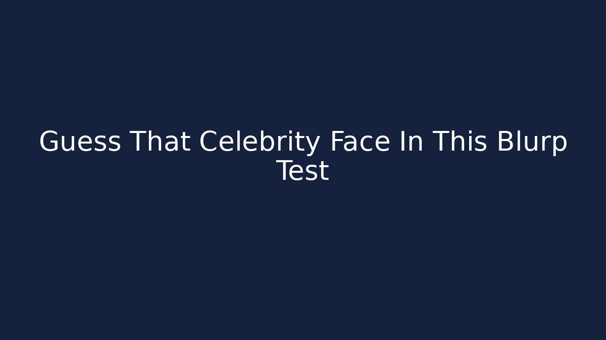 Guess That Celebrity Face In This Blurp Test - Critter Realm