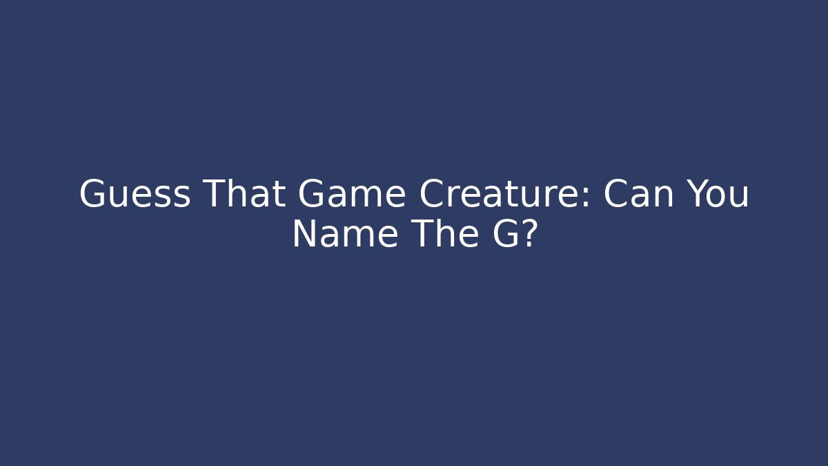 Guess That Game Creature: Can You Name The G?