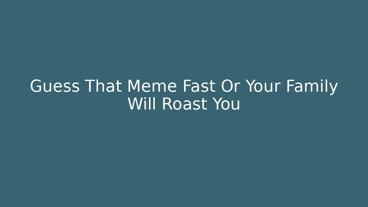 Guess That Meme Fast Or Your Family Will Roast You
