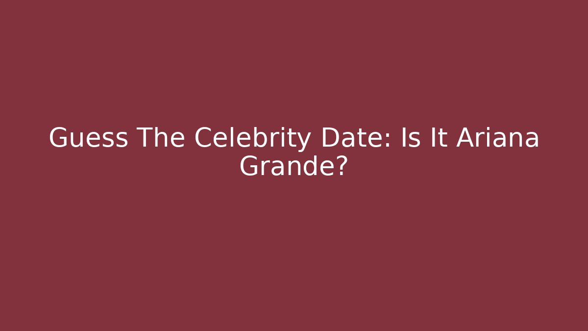 Guess The Celebrity Date: Is It Ariana Grande?