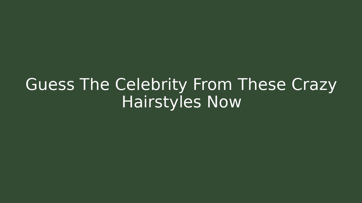 Guess The Celebrity From These Crazy Hairstyles Now