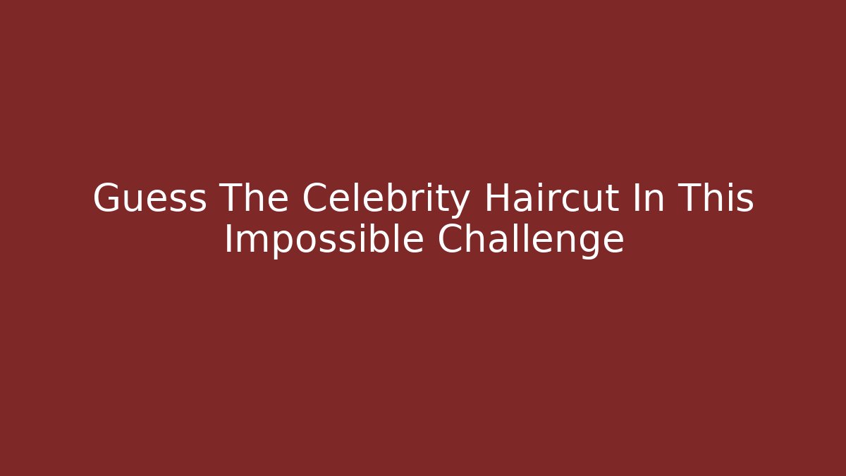Guess The Celebrity Haircut In This Impossible Challenge