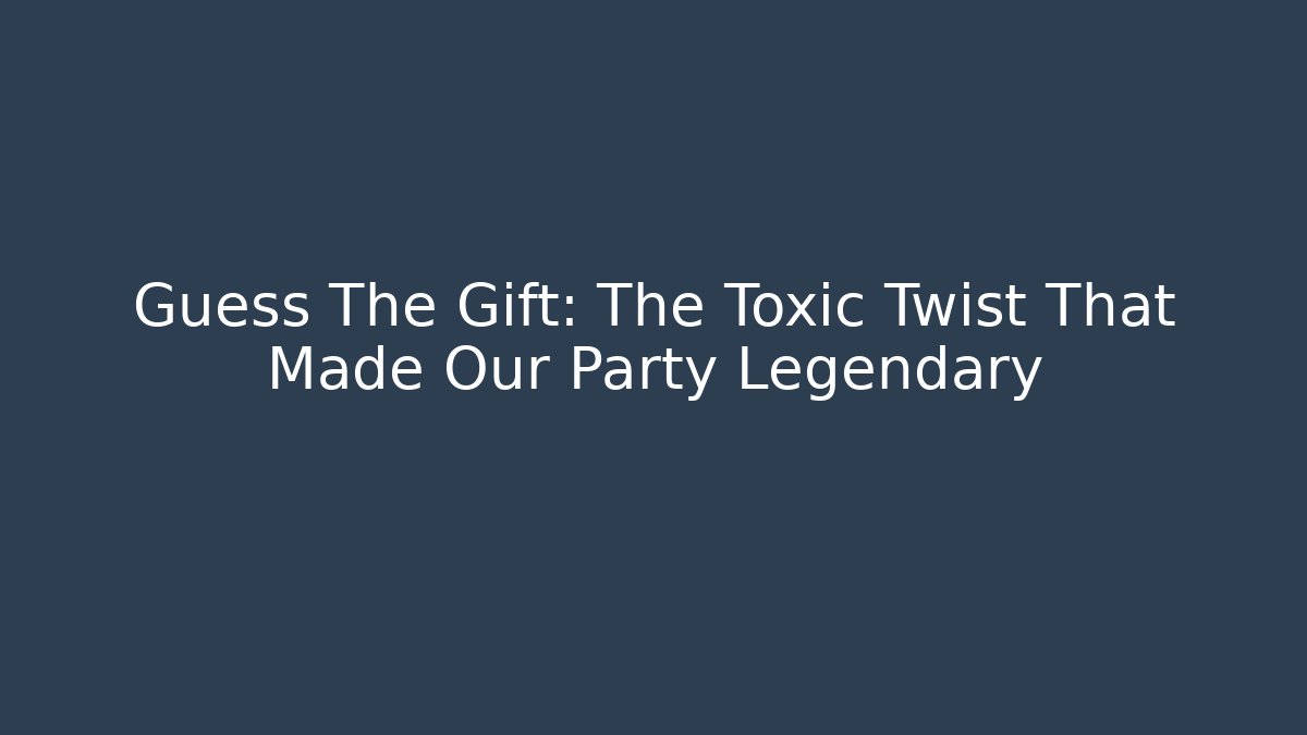 Guess The Gift: The Toxic Twist That Made Our Party Legendary