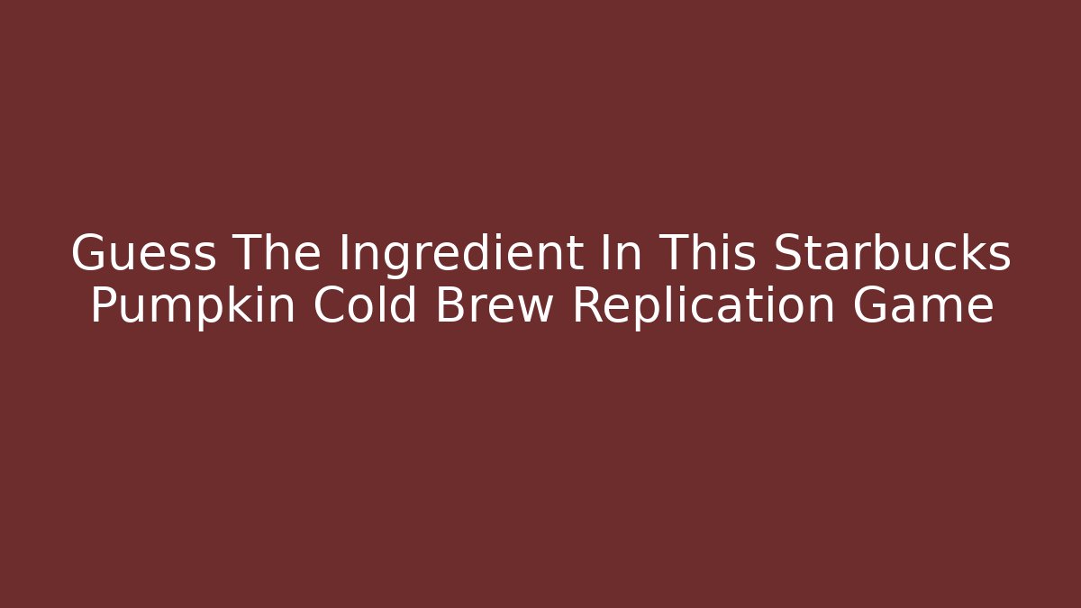 Guess The Ingredient In This Starbucks Pumpkin Cold Brew Replication Game