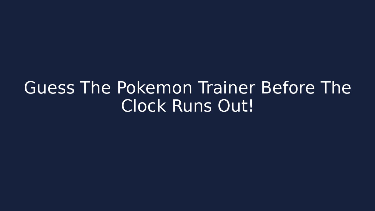Guess The Pokémon Trainer Before The Clock Runs Out!