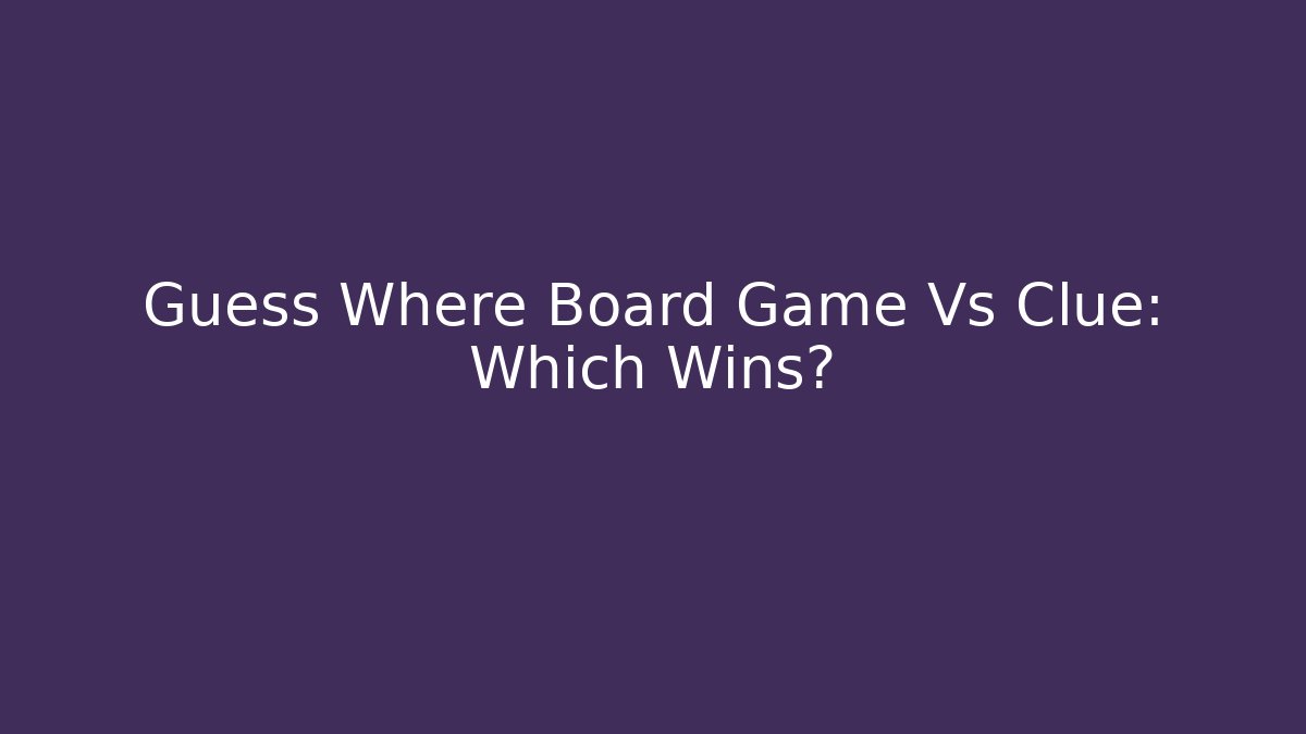 Guess Where Board Game Vs Clue: Which Wins?