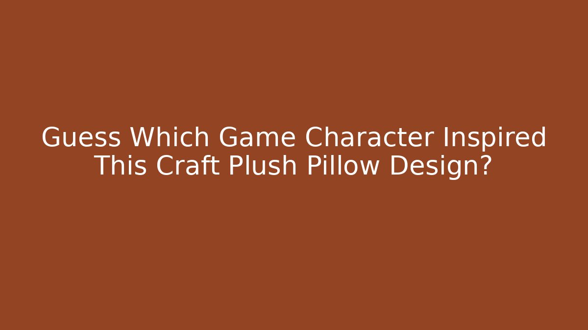 Guess Which Game Character Inspired This Craft Plush Pillow Design?