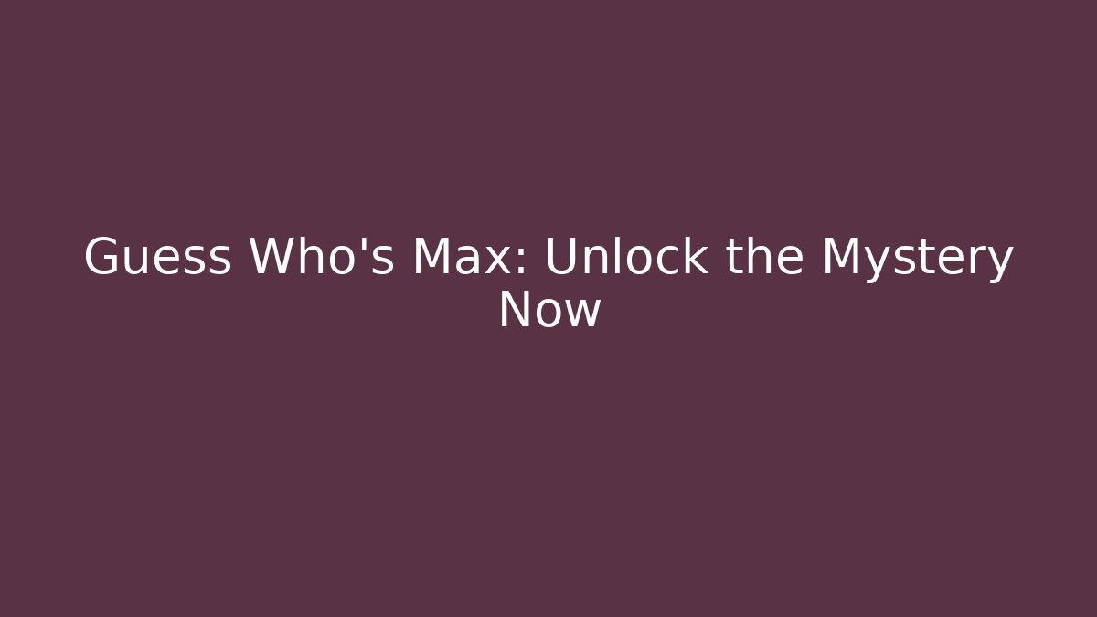 Guess Who's Max: Unlock the Mystery Now