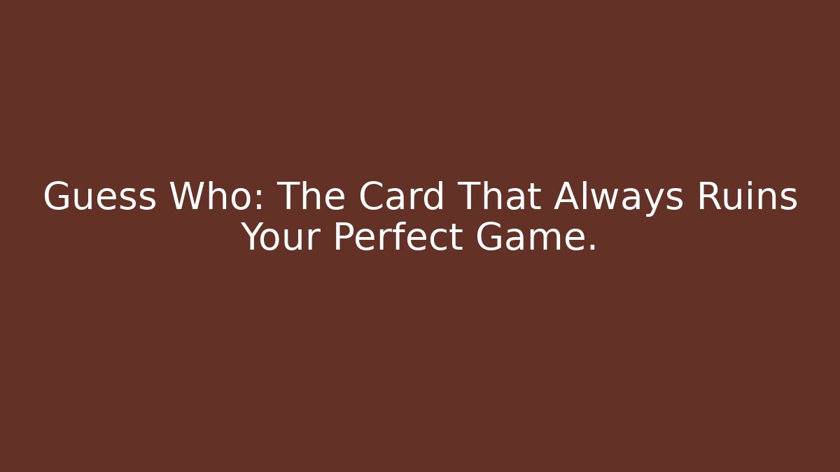 Guess Who: The Card That Always Ruins Your Perfect Game.