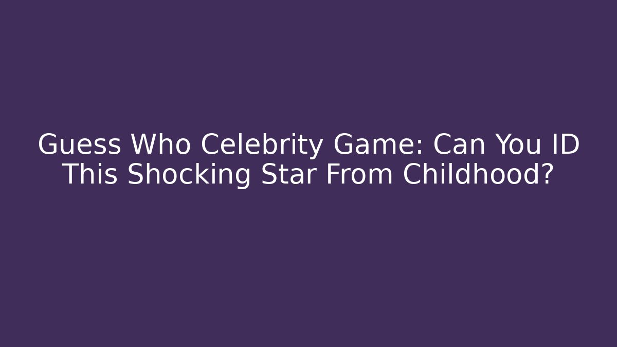 Guess Who Celebrity Game: Can You ID This Shocking Star From Childhood? - Critter Realm