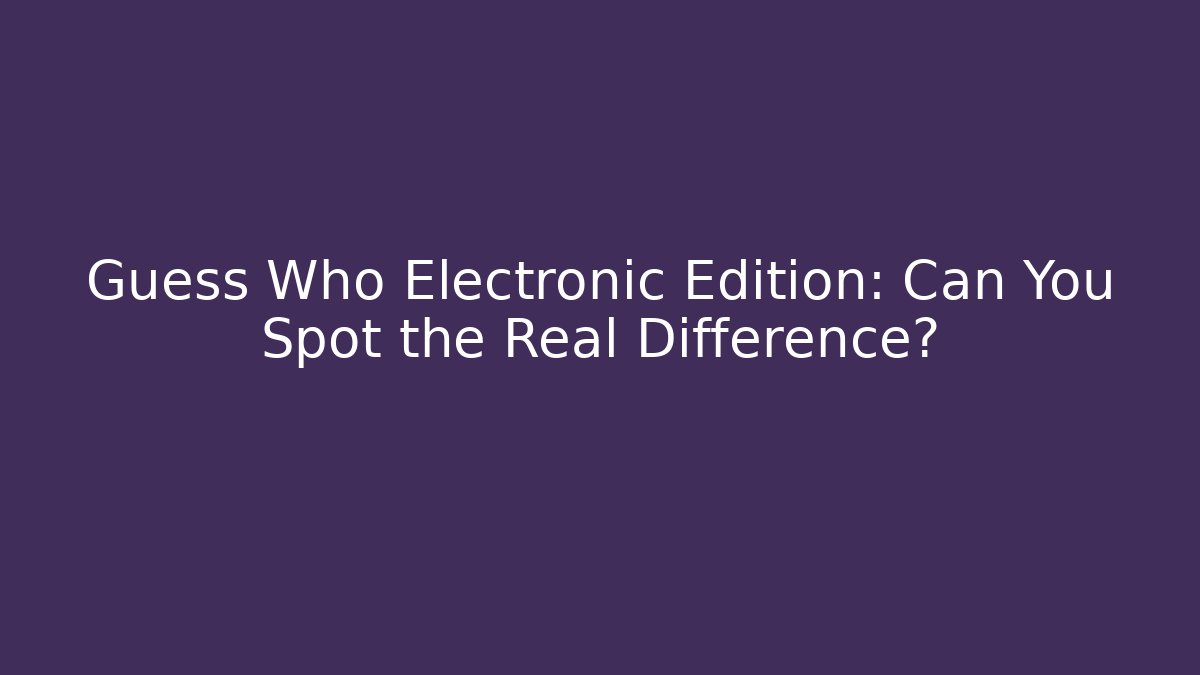 Guess Who Electronic Edition: Can You Spot the Real Difference?