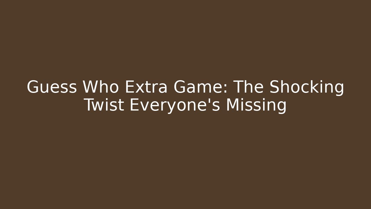 Guess Who Extra Game: The Shocking Twist Everyone’s Missing
