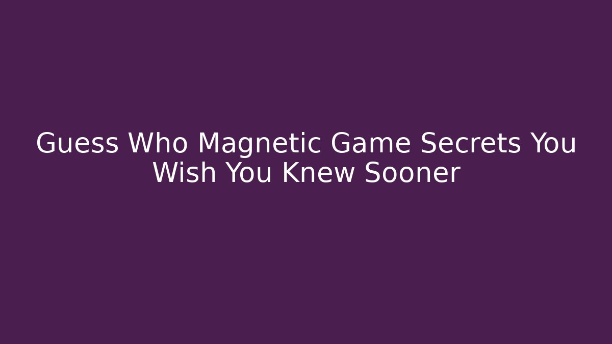 Guess Who Magnetic Game Secrets You Wish You Knew Sooner