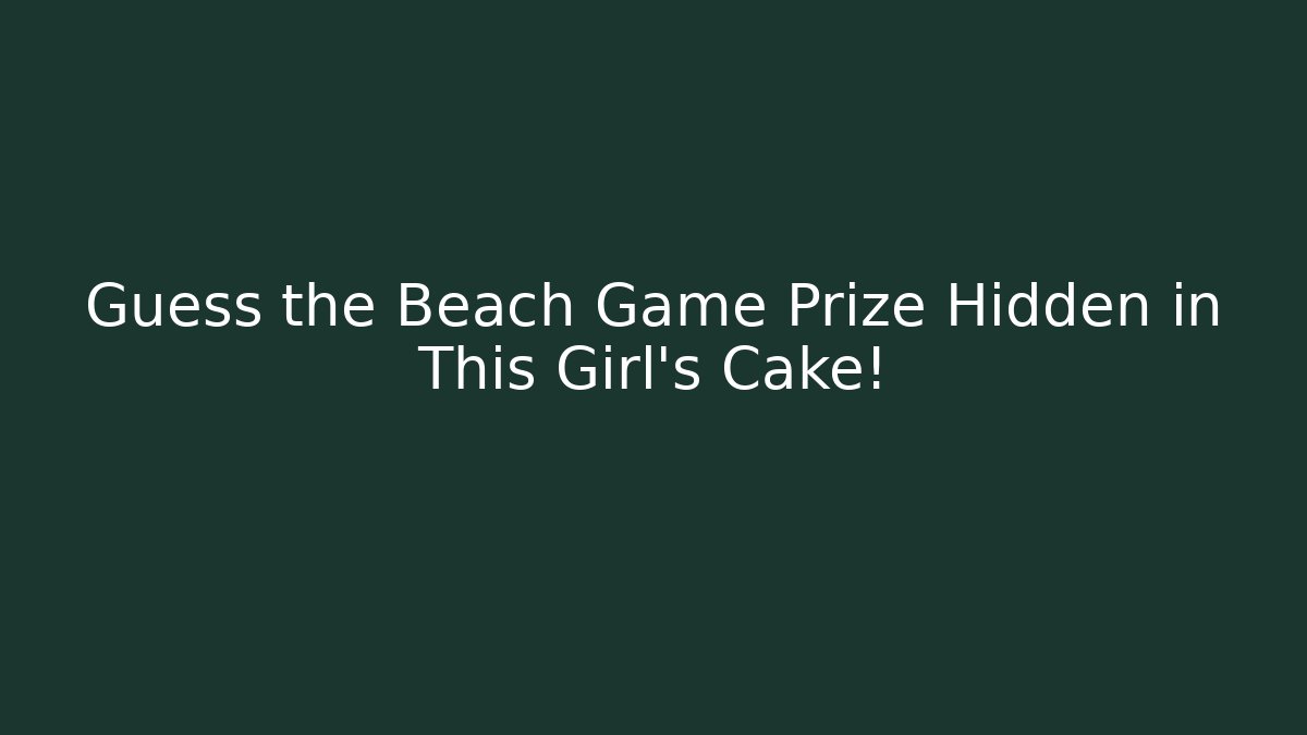 Guess the Beach Game Prize Hidden in This Girl's Cake!