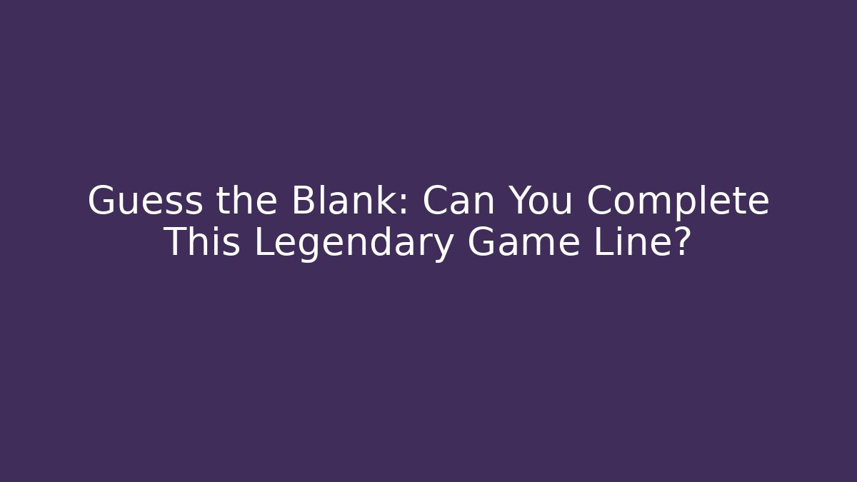 Guess the Blank: Can You Complete This Legendary Game Line?