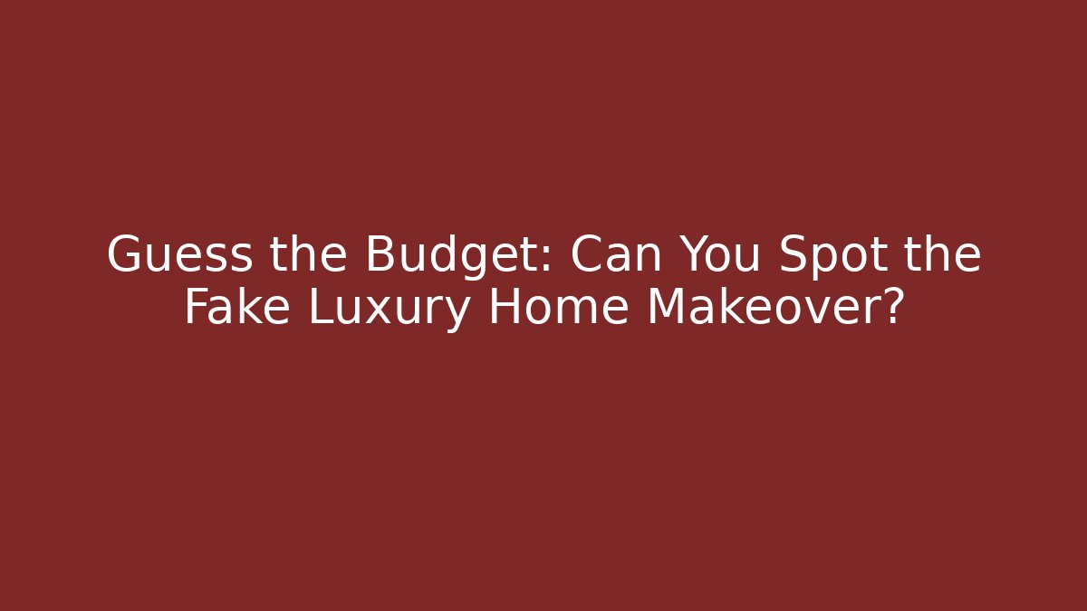 Guess the Budget: Can You Spot the Fake Luxury Home Makeover?