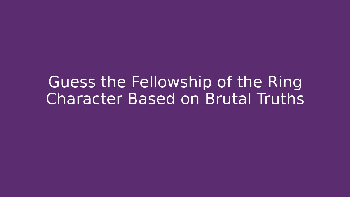 Guess the Fellowship of the Ring Character Based on Brutal Truths