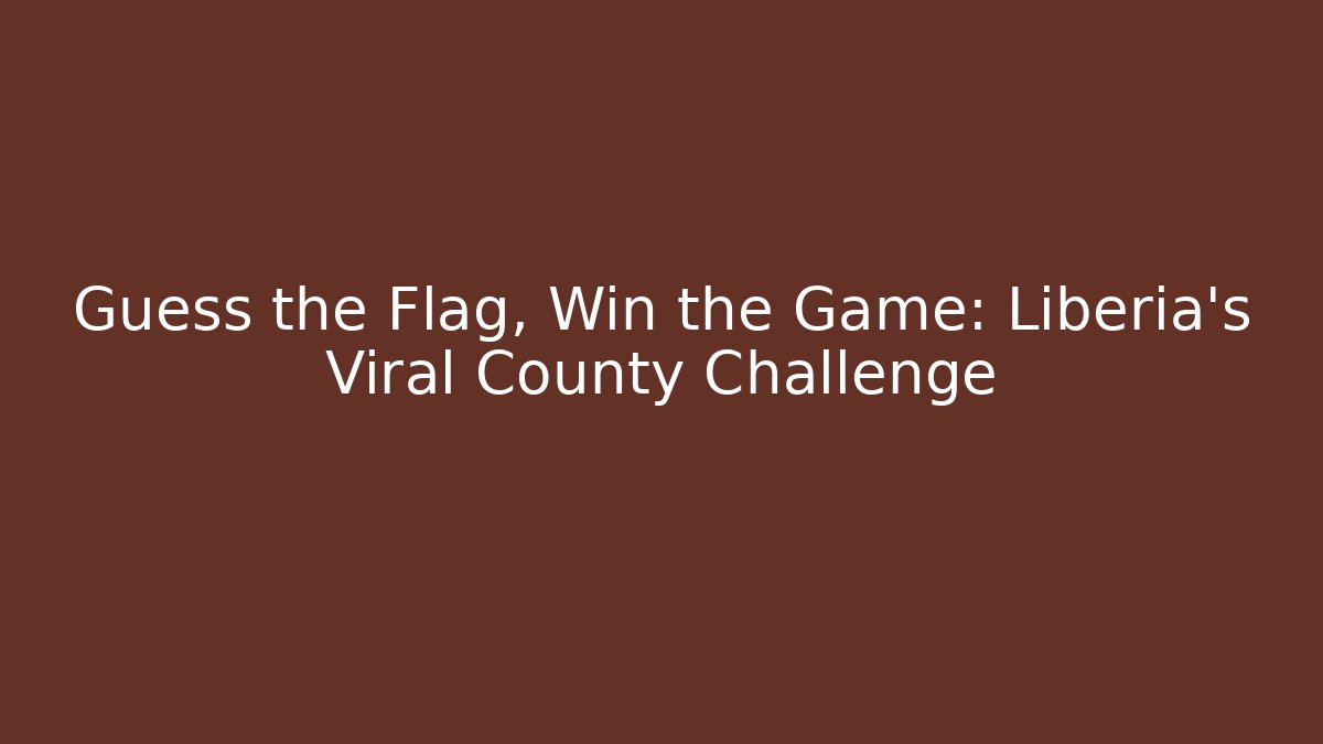 Guess the Flag, Win the Game: Liberia's Viral County Challenge