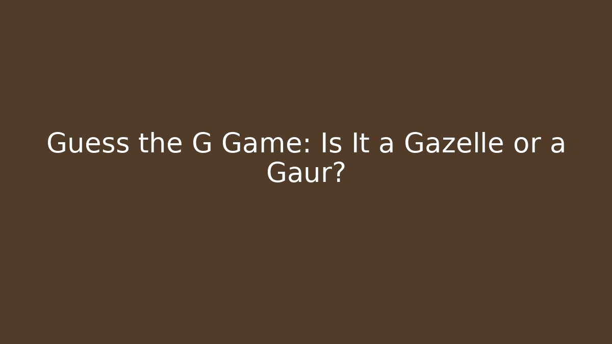 Guess the G Game: Is It a Gazelle or a Gaur?