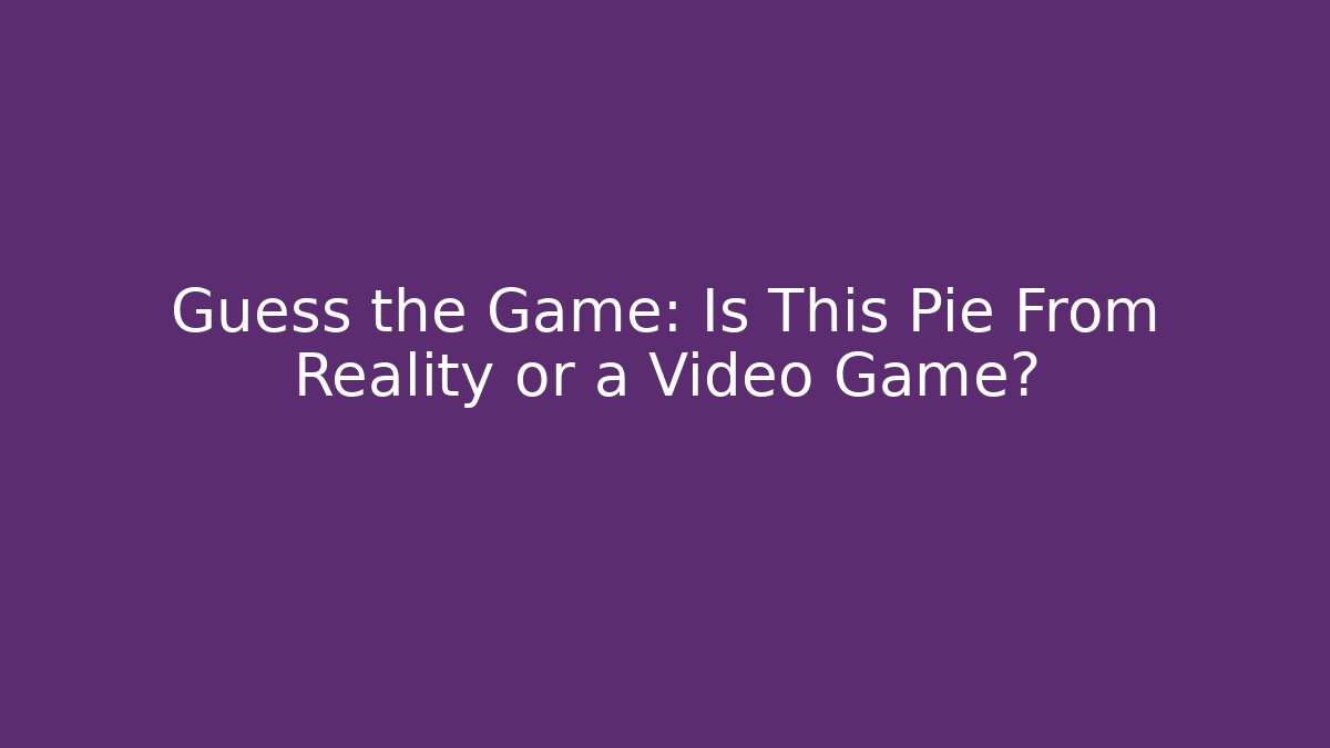 Guess the Game: Is This Pie From Reality or a Video Game?