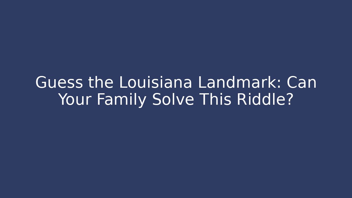 Guess the Louisiana Landmark: Can Your Family Solve This Riddle?