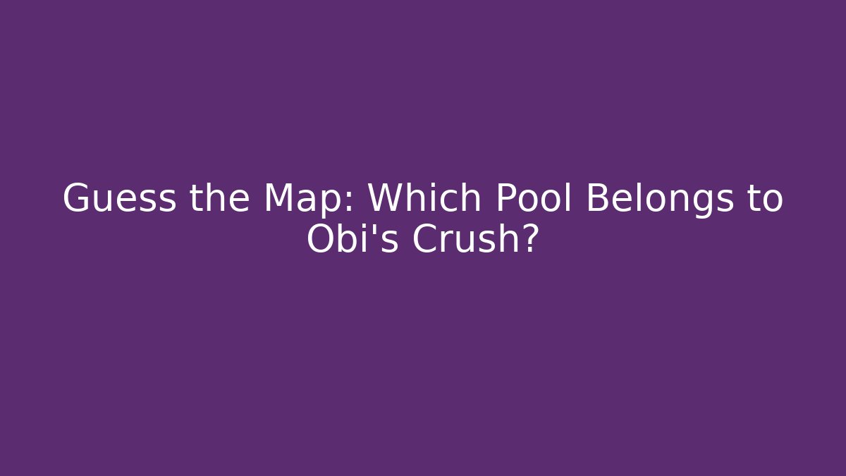 Guess the Map: Which Pool Belongs to Obi's Crush?