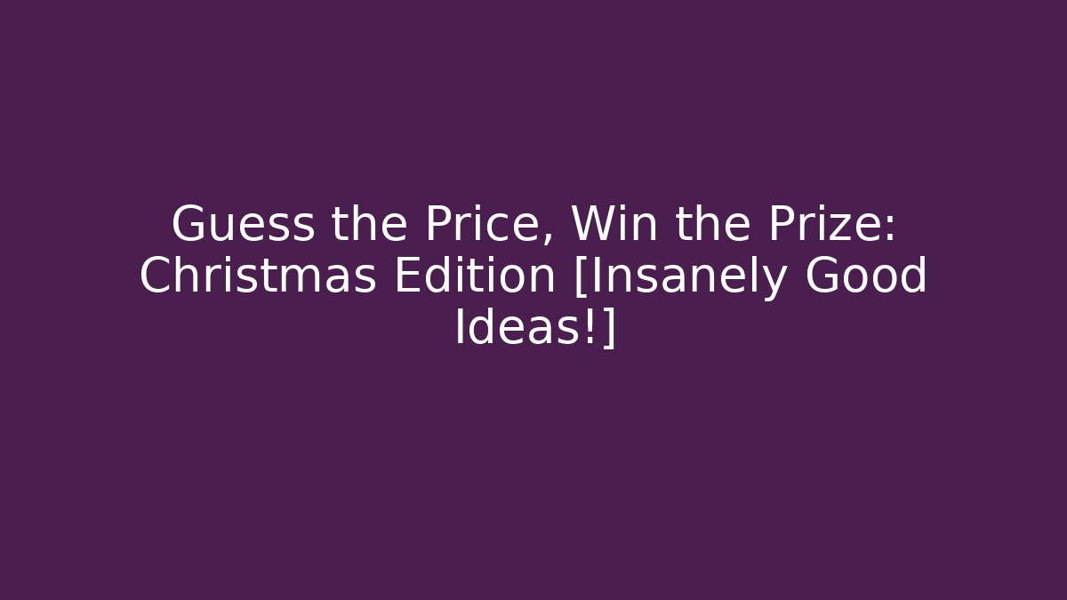 Guess the Price, Win the Prize: Christmas Edition [Insanely Good Ideas!]