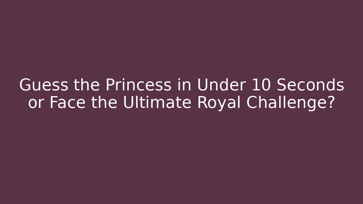 Guess the Princess in Under 10 Seconds or Face the Ultimate Royal Challenge?