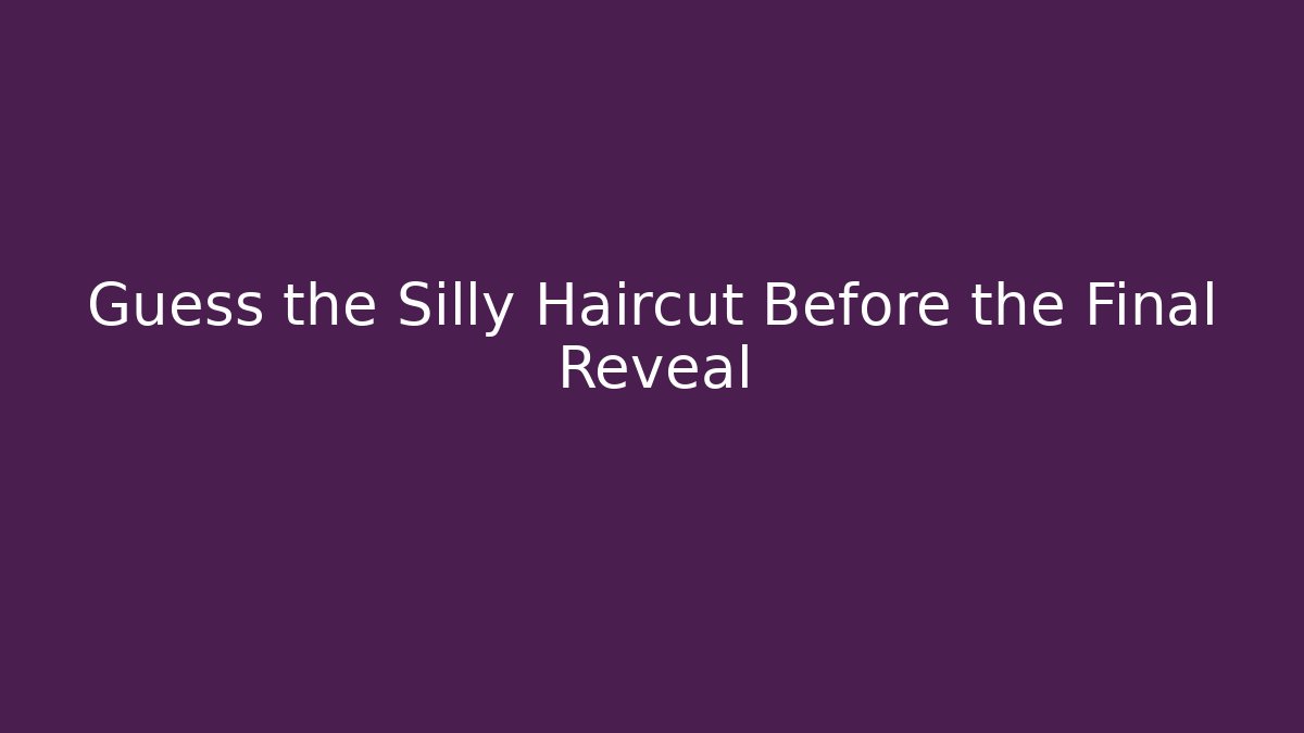 Guess the Silly Haircut Before the Final Reveal