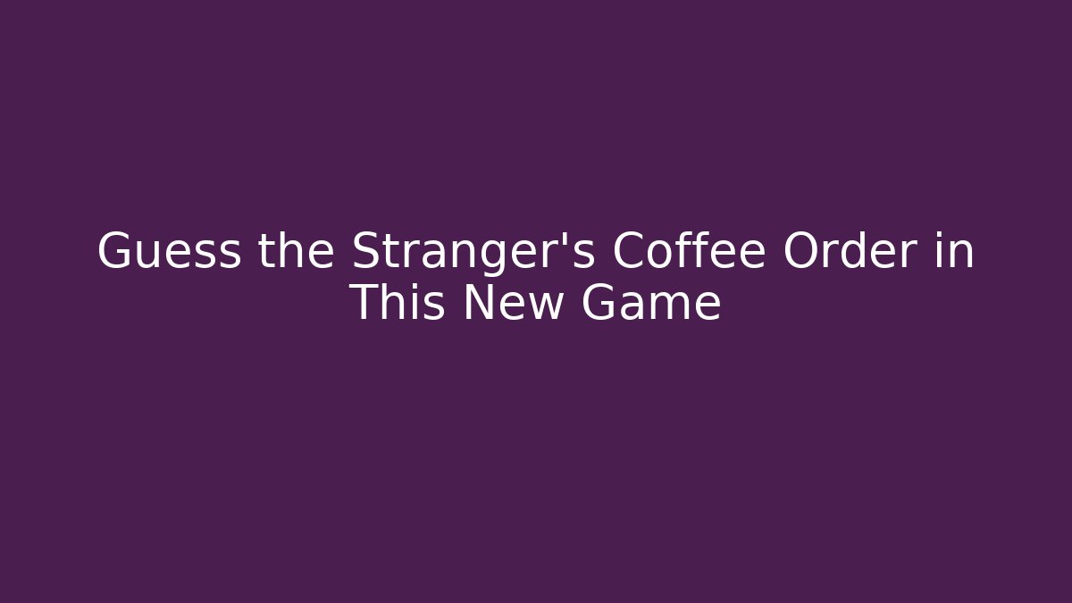 Guess the Stranger's Coffee Order in This New Game