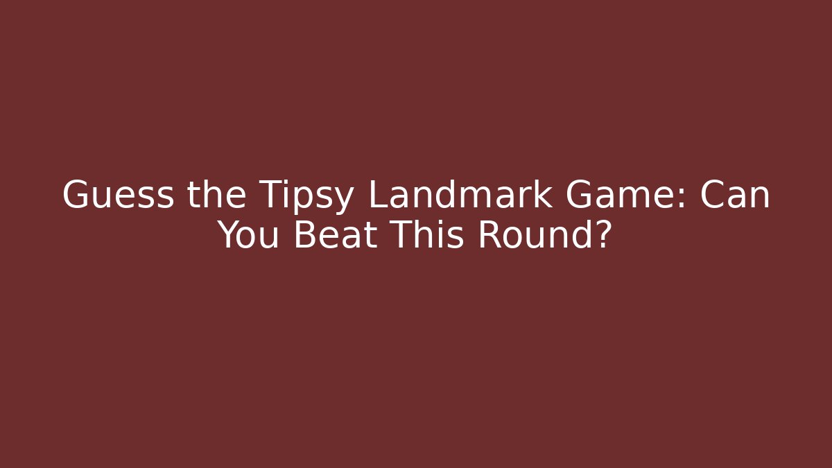 Guess the Tipsy Landmark Game: Can You Beat This Round?